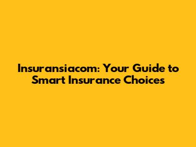 Insuransiacom: Your Guide to Smart Insurance Choices