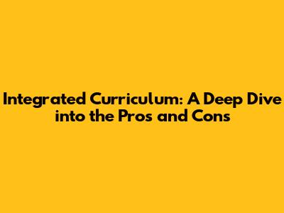Integrated Curriculum: A Deep Dive into the Pros and Cons