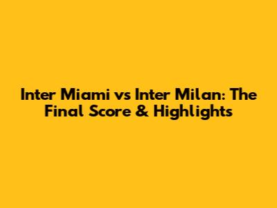 Inter Miami vs Inter Milan: The Final Score & Highlights