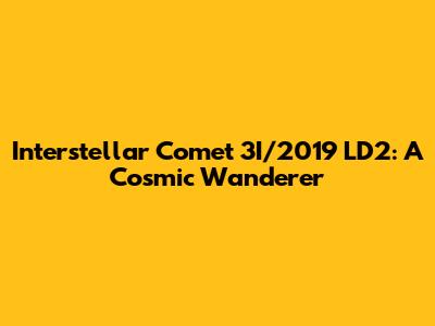 Interstellar Comet 3I/2019 LD2: A Cosmic Wanderer