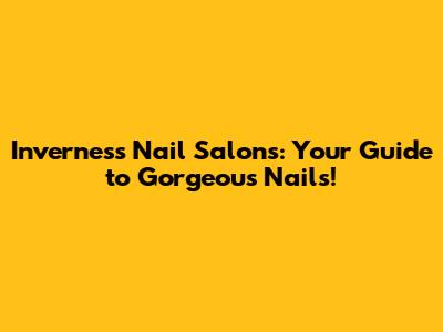 Inverness Nail Salons: Your Guide to Gorgeous Nails!