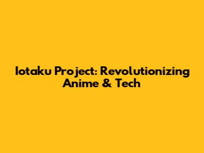 Iotaku Project: Revolutionizing Anime & Tech