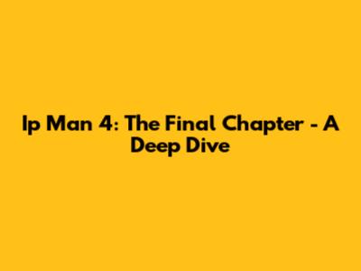 Ip Man 4: The Final Chapter - A Deep Dive