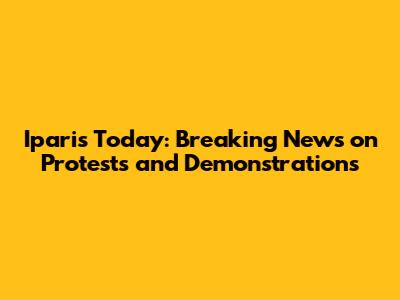 Iparis Today: Breaking News on Protests and Demonstrations