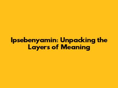 Ipsebenyamin: Unpacking the Layers of Meaning