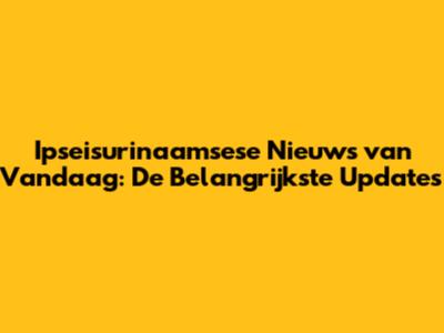 Ipseisurinaamsese Nieuws van Vandaag: De Belangrijkste Updates