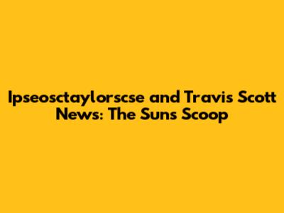 Ipseosctaylorscse and Travis Scott News: The Sun's Scoop