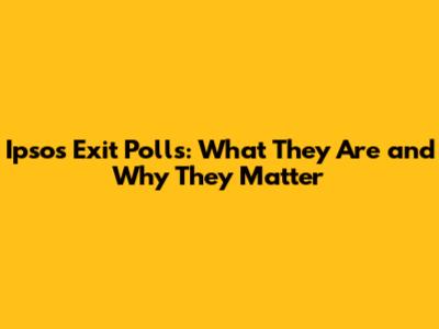 Ipsos Exit Polls: What They Are and Why They Matter