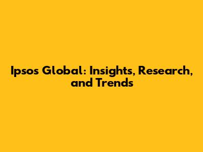 Ipsos Global: Insights, Research, and Trends