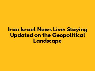 Iran Israel News Live: Staying Updated on the Geopolitical Landscape