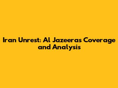 Iran Unrest: Al Jazeera's Coverage and Analysis