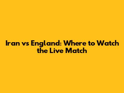 Iran vs England: Where to Watch the Live Match