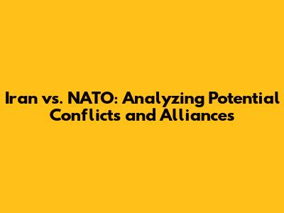 Iran vs. NATO: Analyzing Potential Conflicts and Alliances