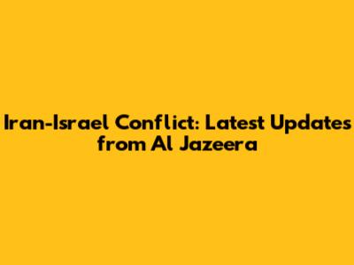 Iran-Israel Conflict: Latest Updates from Al Jazeera