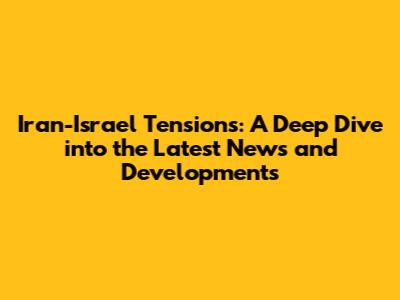 Iran-Israel Tensions: A Deep Dive into the Latest News and Developments