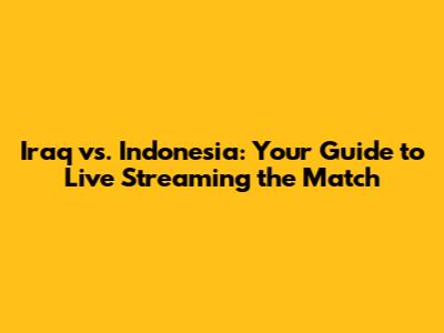Iraq vs. Indonesia: Your Guide to Live Streaming the Match