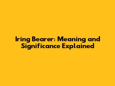 Iring Bearer: Meaning and Significance Explained