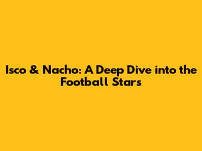 Isco & Nacho: A Deep Dive into the Football Stars