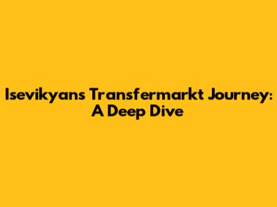 Isevikyan's Transfermarkt Journey: A Deep Dive