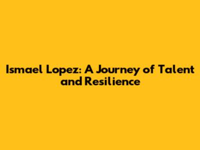 Ismael Lopez: A Journey of Talent and Resilience