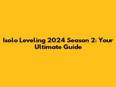 Isolo Leveling 2024 Season 2: Your Ultimate Guide