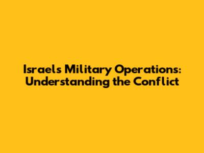 Israel's Military Operations: Understanding the Conflict