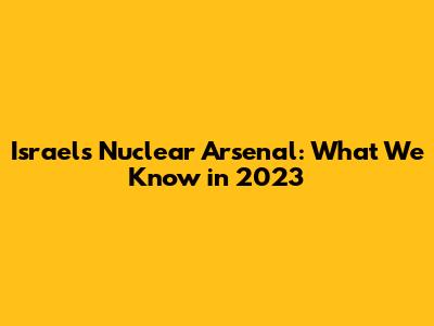 Israel's Nuclear Arsenal: What We Know in 2023