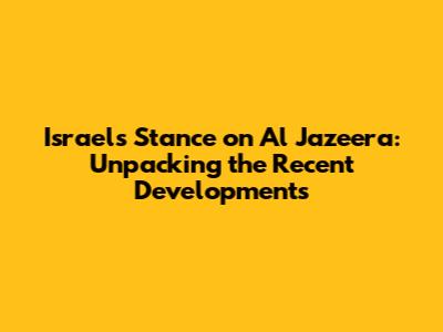 Israel's Stance on Al Jazeera: Unpacking the Recent Developments