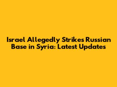 Israel Allegedly Strikes Russian Base in Syria: Latest Updates