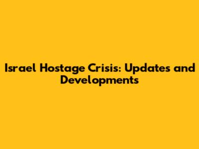 Israel Hostage Crisis: Updates and Developments