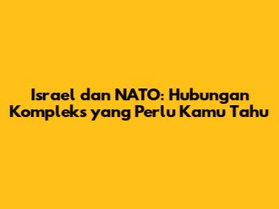 Israel dan NATO: Hubungan Kompleks yang Perlu Kamu Tahu