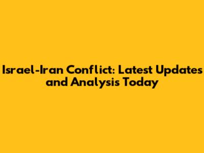 Israel-Iran Conflict: Latest Updates and Analysis Today