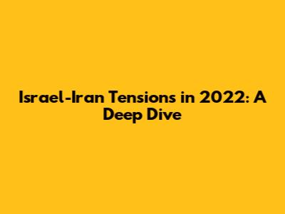 Israel-Iran Tensions in 2022: A Deep Dive