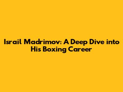 Israil Madrimov: A Deep Dive into His Boxing Career