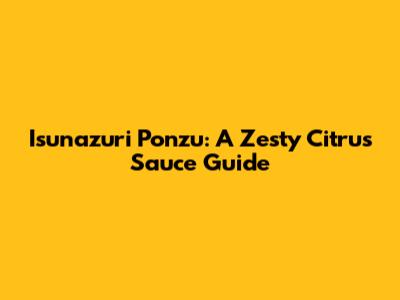Isunazuri Ponzu: A Zesty Citrus Sauce Guide