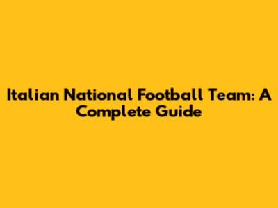 Italian National Football Team: A Complete Guide