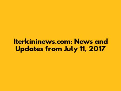 Iterkininews.com: News and Updates from July 11, 2017