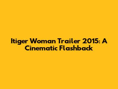 Itiger Woman Trailer 2015: A Cinematic Flashback