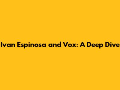 Ivan Espinosa and Vox: A Deep Dive