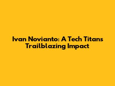 Ivan Novianto: A Tech Titan's Trailblazing Impact
