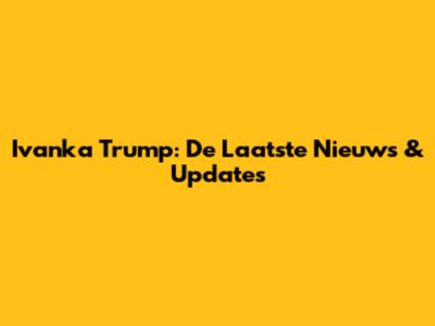 Ivanka Trump: De Laatste Nieuws & Updates