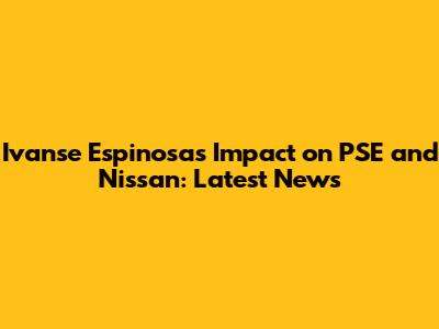 Ivanse Espinosa's Impact on PSE and Nissan: Latest News