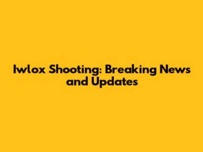 Iwlox Shooting: Breaking News and Updates