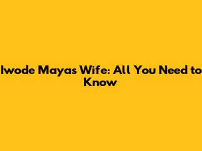 Iwode Maya's Wife: All You Need to Know