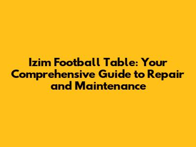 Izim Football Table: Your Comprehensive Guide to Repair and Maintenance