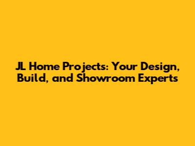 JL Home Projects: Your Design, Build, and Showroom Experts