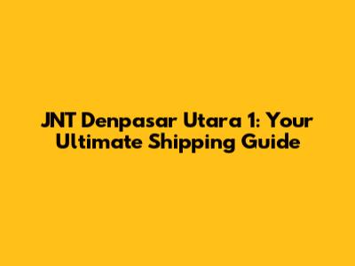 JNT Denpasar Utara 1: Your Ultimate Shipping Guide