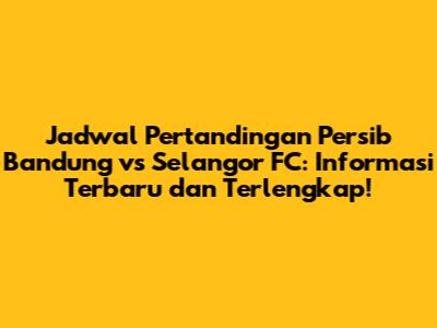 Jadwal Pertandingan Persib Bandung vs Selangor FC: Informasi Terbaru dan Terlengkap!