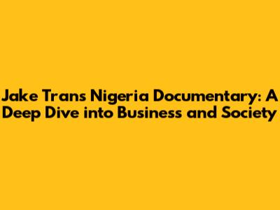 Jake Tran's Nigeria Documentary: A Deep Dive into Business and Society