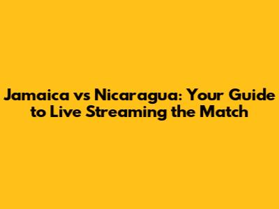 Jamaica vs Nicaragua: Your Guide to Live Streaming the Match